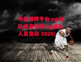 半岛棋牌平台-og战队成员变动(og战队人员变动 2020)